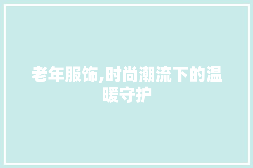 老年服饰,时尚潮流下的温暖守护