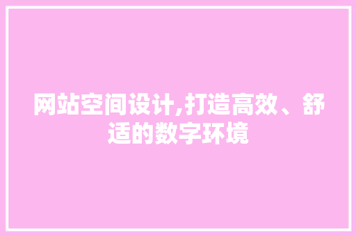 网站空间设计,打造高效、舒适的数字环境 项目报告