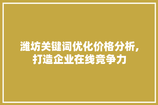 潍坊关键词优化价格分析,打造企业在线竞争力