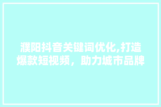 濮阳抖音关键词优化,打造爆款短视频，助力城市品牌崛起