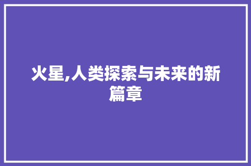 火星,人类探索与未来的新篇章