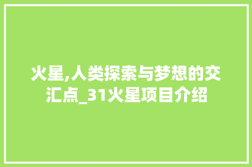 火星,人类探索与梦想的交汇点_31火星项目介绍