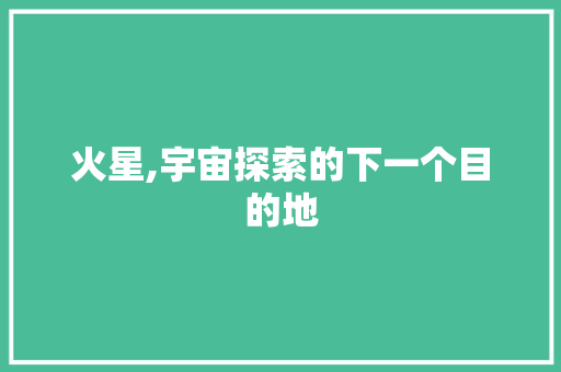火星,宇宙探索的下一个目的地