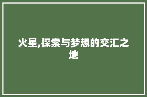 火星,探索与梦想的交汇之地