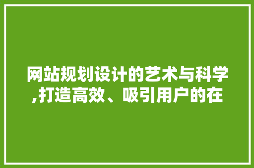 网站规划设计的艺术与科学,打造高效、吸引用户的在线平台 项目报告