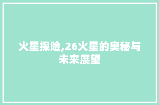 火星探险,26火星的奥秘与未来展望