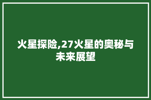 火星探险,27火星的奥秘与未来展望