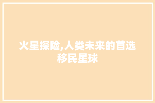火星探险,人类未来的首选移民星球