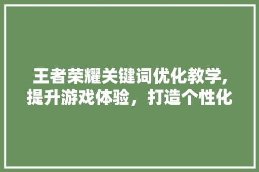 王者荣耀关键词优化教学,提升游戏体验，打造个性化账号