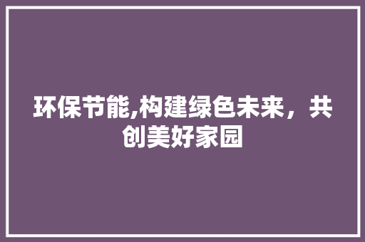 环保节能,构建绿色未来，共创美好家园