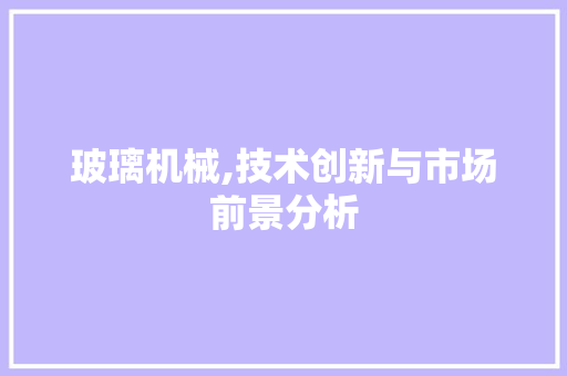 玻璃机械,技术创新与市场前景分析