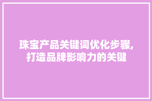 珠宝产品关键词优化步骤,打造品牌影响力的关键