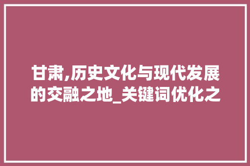 甘肃,历史文化与现代发展的交融之地_关键词优化之旅