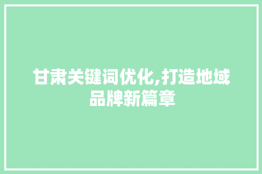 甘肃关键词优化,打造地域品牌新篇章
