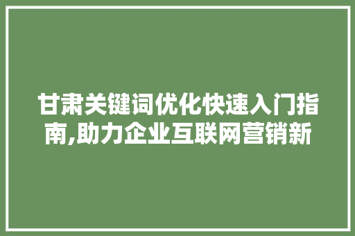 甘肃关键词优化快速入门指南,助力企业互联网营销新篇章