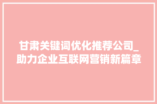 甘肃关键词优化推荐公司_助力企业互联网营销新篇章
