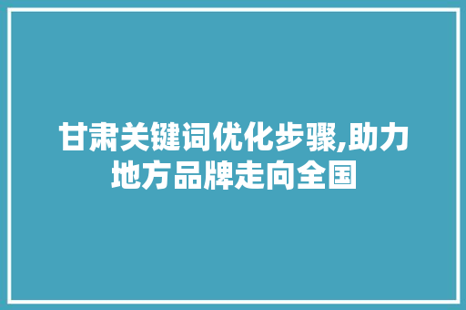 甘肃关键词优化步骤,助力地方品牌走向全国