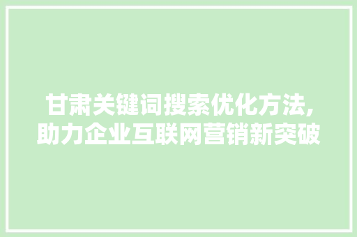 甘肃关键词搜索优化方法,助力企业互联网营销新突破