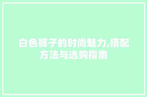 白色裤子的时尚魅力,搭配方法与选购指南