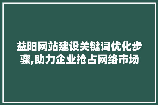 益阳网站建设关键词优化步骤,助力企业抢占网络市场高地