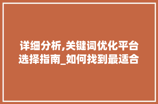 详细分析,关键词优化平台选择指南_如何找到最适合您的工具