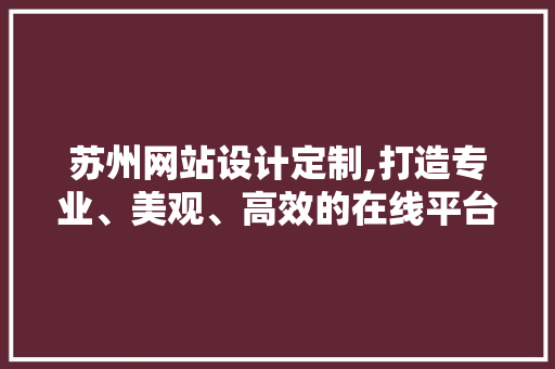 苏州网站设计定制,打造专业、美观、高效的在线平台 项目报告