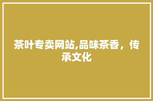 茶叶专卖网站,品味茶香，传承文化