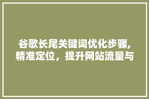 谷歌长尾关键词优化步骤,精准定位，提升网站流量与转化率