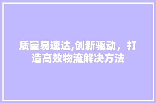 质量易速达,创新驱动，打造高效物流解决方法