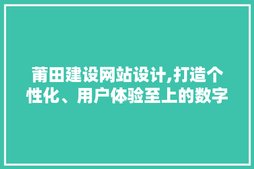 莆田建设网站设计,打造个性化、用户体验至上的数字化窗口