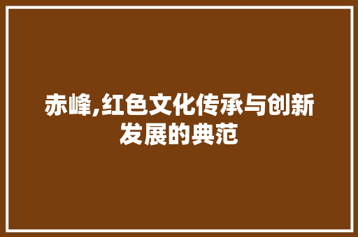 赤峰,红色文化传承与创新发展的典范