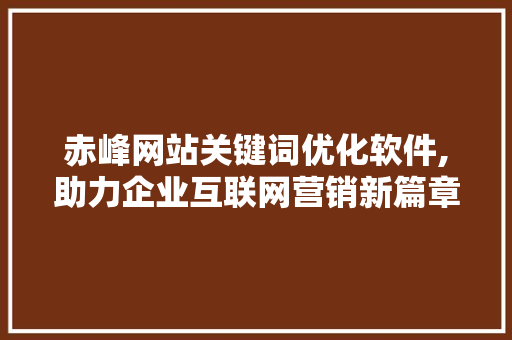 赤峰网站关键词优化软件,助力企业互联网营销新篇章