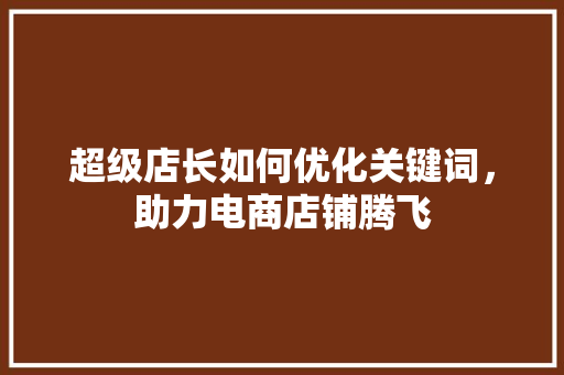 超级店长如何优化关键词，助力电商店铺腾飞