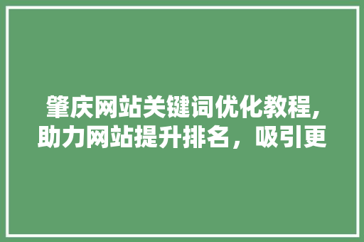 肇庆网站关键词优化教程,助力网站提升排名，吸引更多流量