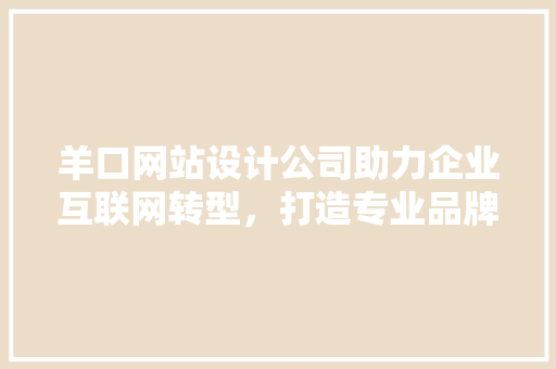 羊口网站设计公司助力企业互联网转型，打造专业品牌形象 市场营销范文