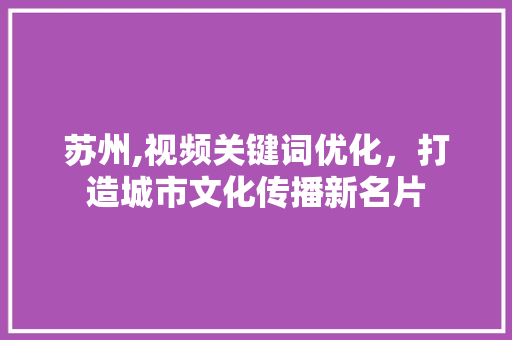 苏州,视频关键词优化，打造城市文化传播新名片