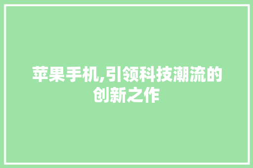 苹果手机,引领科技潮流的创新之作