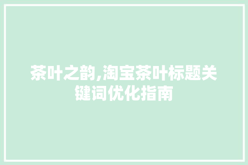 茶叶之韵,淘宝茶叶标题关键词优化指南