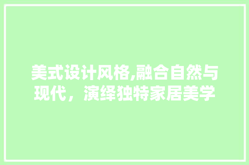 美式设计风格,融合自然与现代，演绎独特家居美学