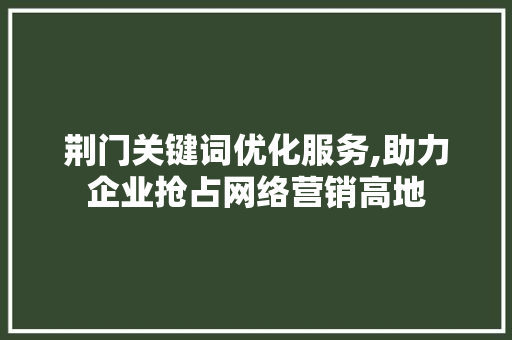 荆门关键词优化服务,助力企业抢占网络营销高地