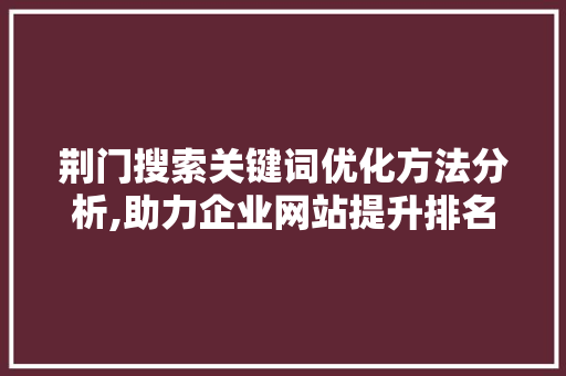 荆门搜索关键词优化方法分析,助力企业网站提升排名与曝光