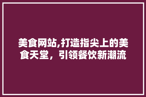 美食网站,打造指尖上的美食天堂，引领餐饮新潮流 MySQL
