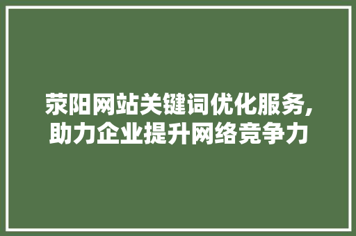 荥阳网站关键词优化服务,助力企业提升网络竞争力