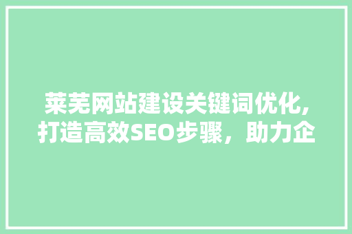 莱芜网站建设关键词优化,打造高效SEO步骤，助力企业腾飞