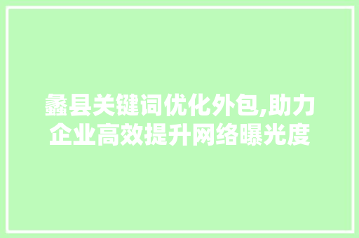 蠡县关键词优化外包,助力企业高效提升网络曝光度