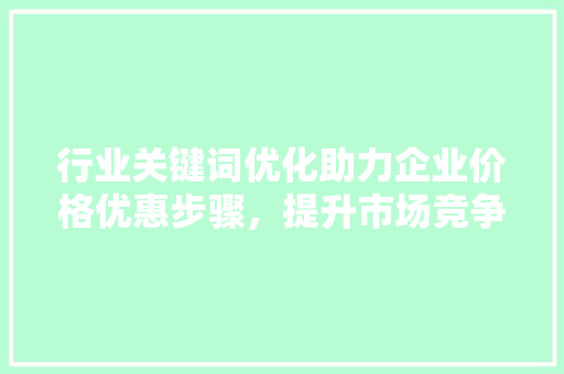 行业关键词优化助力企业价格优惠步骤，提升市场竞争力