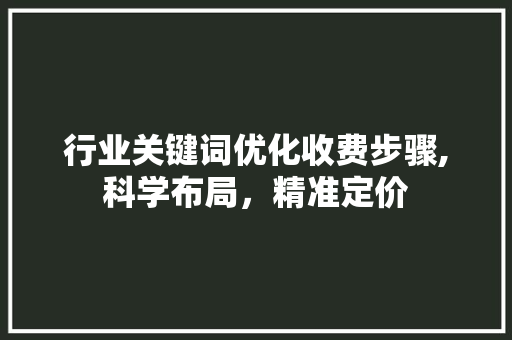 行业关键词优化收费步骤,科学布局，精准定价