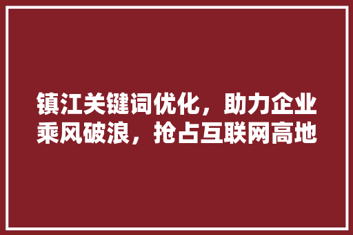 镇江关键词优化，助力企业乘风破浪，抢占互联网高地