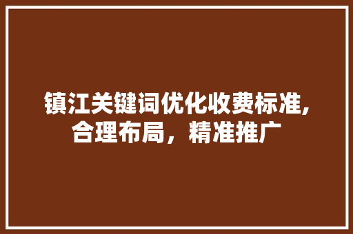 镇江关键词优化收费标准,合理布局，精准推广