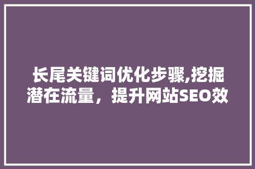 长尾关键词优化步骤,挖掘潜在流量，提升网站SEO效果